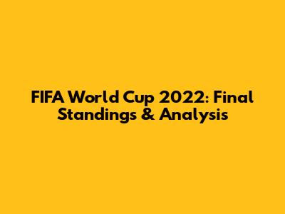 FIFA World Cup 2022: Final Standings & Analysis