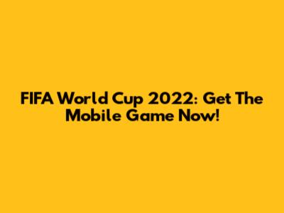 FIFA World Cup 2022: Get The Mobile Game Now!