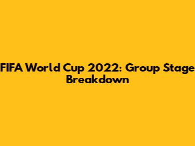 FIFA World Cup 2022: Group Stage Breakdown