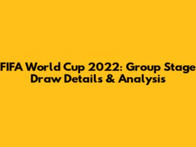 FIFA World Cup 2022: Group Stage Draw Details & Analysis