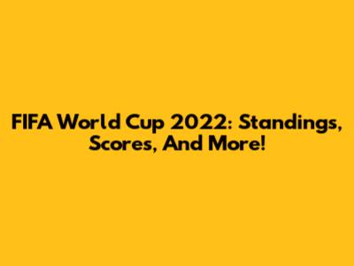 FIFA World Cup 2022: Standings, Scores, And More!