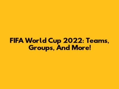 FIFA World Cup 2022: Teams, Groups, And More!