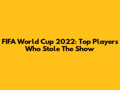 FIFA World Cup 2022: Top Players Who Stole The Show