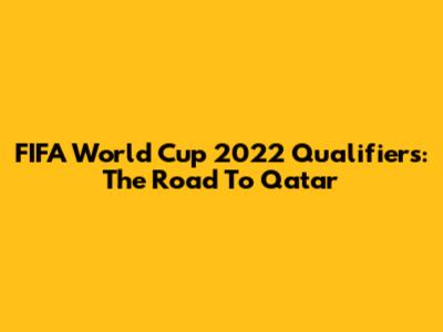 FIFA World Cup 2022 Qualifiers: The Road To Qatar