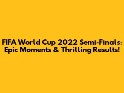 FIFA World Cup 2022 Semi-Finals: Epic Moments & Thrilling Results!