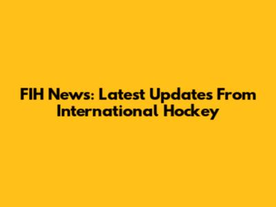 FIH News: Latest Updates From International Hockey