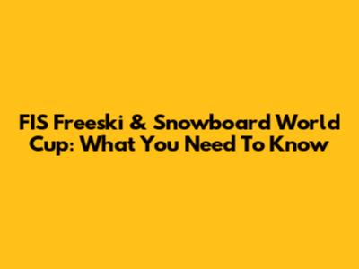 FIS Freeski & Snowboard World Cup: What You Need To Know