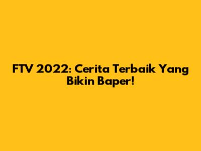 FTV 2022: Cerita Terbaik Yang Bikin Baper!