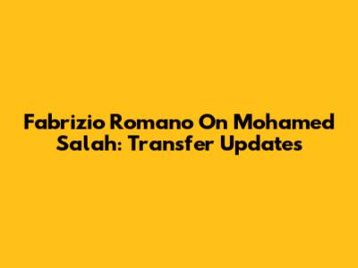 Fabrizio Romano On Mohamed Salah: Transfer Updates