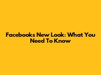 Facebook's New Look: What You Need To Know
