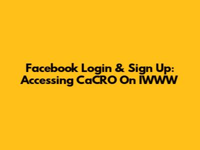Facebook Login & Sign Up: Accessing CaCRO On IWWW