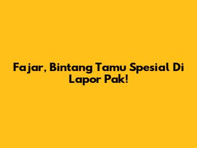 Fajar, Bintang Tamu Spesial Di Lapor Pak!