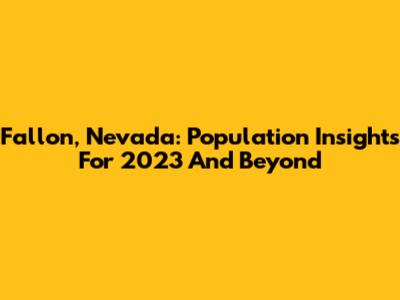Fallon, Nevada: Population Insights For 2023 And Beyond