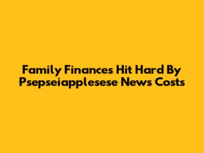 Family Finances Hit Hard By Psepseiapplesese News Costs