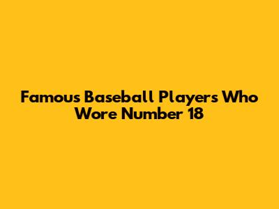 Famous Baseball Players Who Wore Number 18
