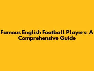 Famous English Football Players: A Comprehensive Guide