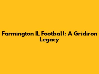 Farmington IL Football: A Gridiron Legacy