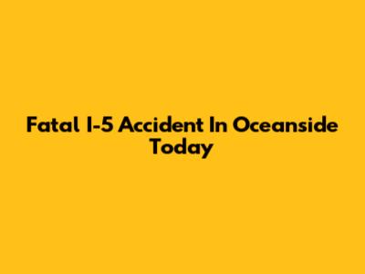 Fatal I-5 Accident In Oceanside Today