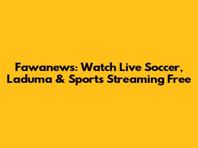 Fawanews: Watch Live Soccer, Laduma & Sports Streaming Free