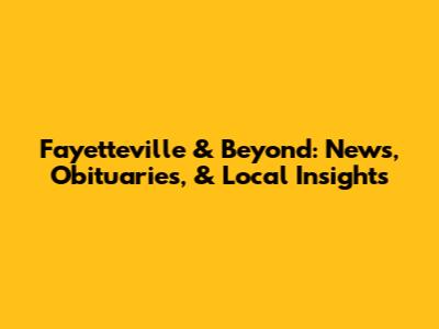 Fayetteville & Beyond: News, Obituaries, & Local Insights