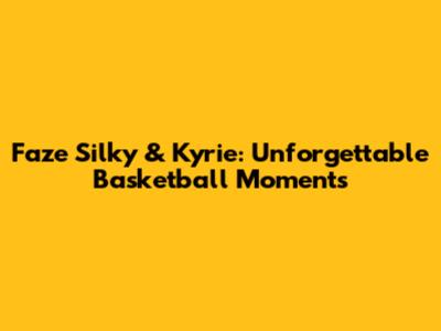 Faze Silky & Kyrie: Unforgettable Basketball Moments