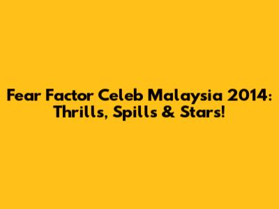 Fear Factor Celeb Malaysia 2014: Thrills, Spills & Stars!