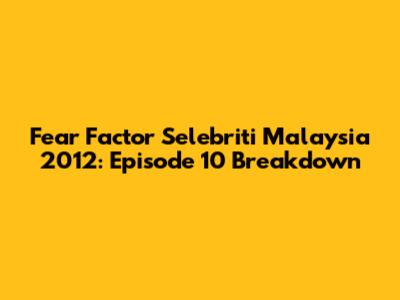 Fear Factor Selebriti Malaysia 2012: Episode 10 Breakdown