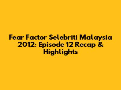 Fear Factor Selebriti Malaysia 2012: Episode 12 Recap & Highlights