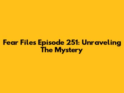 Fear Files Episode 251: Unraveling The Mystery