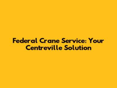 Federal Crane Service: Your Centreville Solution