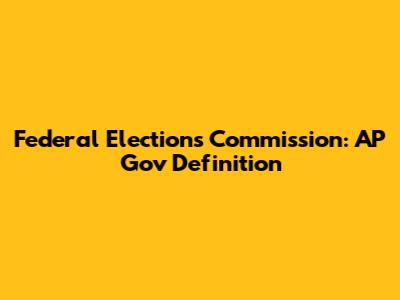 Federal Elections Commission: AP Gov Definition