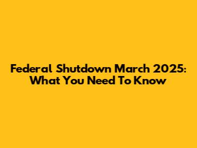 Federal Shutdown March 2025: What You Need To Know