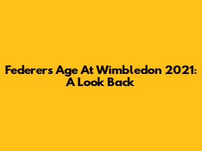 Federer's Age At Wimbledon 2021: A Look Back