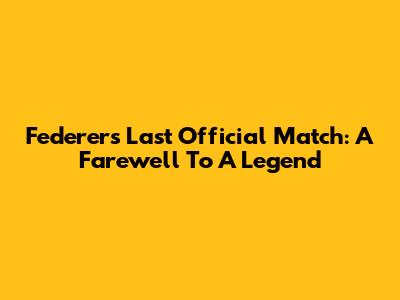 Federer's Last Official Match: A Farewell To A Legend