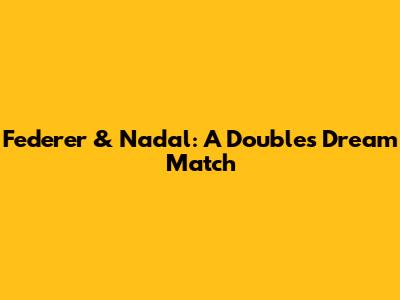 Federer & Nadal: A Doubles Dream Match