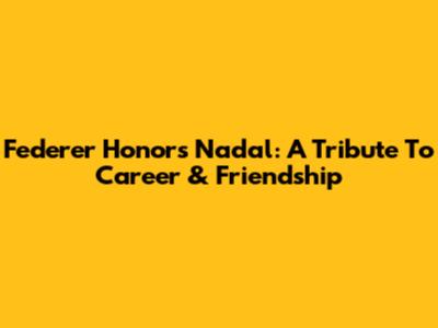 Federer Honors Nadal: A Tribute To Career & Friendship