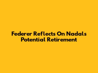 Federer Reflects On Nadal's Potential Retirement