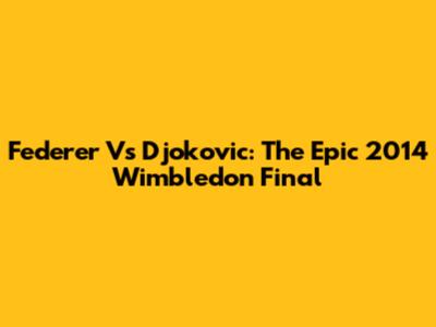 Federer Vs Djokovic: The Epic 2014 Wimbledon Final