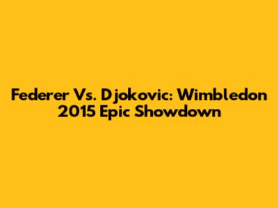 Federer Vs. Djokovic: Wimbledon 2015 Epic Showdown