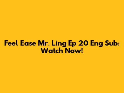 Feel Ease Mr. Ling Ep 20 Eng Sub: Watch Now!