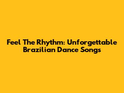 Feel The Rhythm: Unforgettable Brazilian Dance Songs
