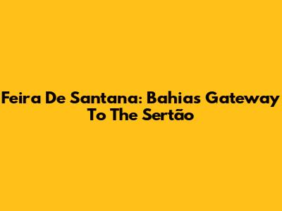 Feira De Santana: Bahia's Gateway To The Sertão