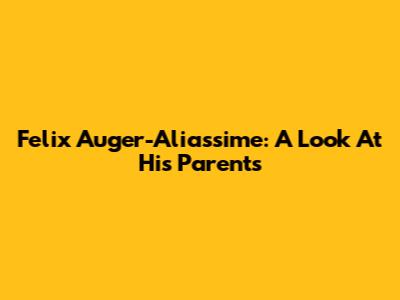 Felix Auger-Aliassime: A Look At His Parents