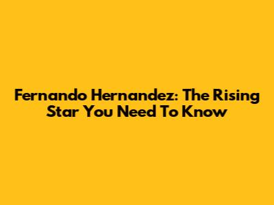 Fernando Hernandez: The Rising Star You Need To Know