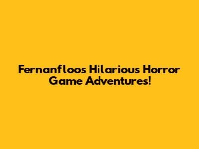 Fernanfloo's Hilarious Horror Game Adventures!