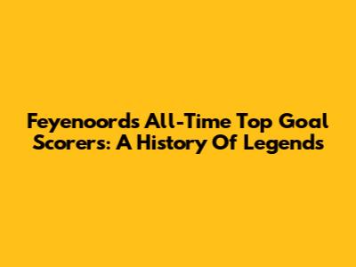 Feyenoord's All-Time Top Goal Scorers: A History Of Legends