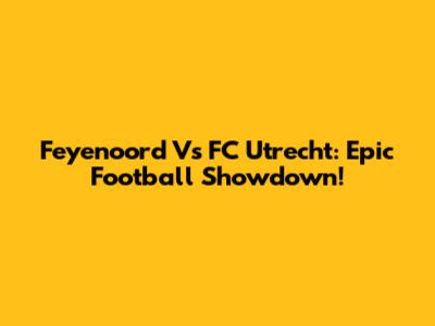 Feyenoord Vs FC Utrecht: Epic Football Showdown!