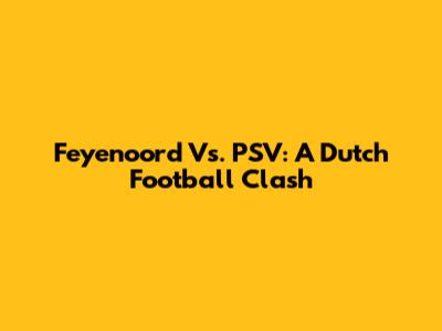 Feyenoord Vs. PSV: A Dutch Football Clash