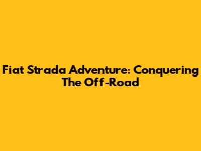 Fiat Strada Adventure: Conquering The Off-Road