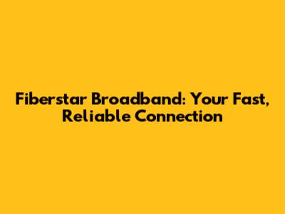 Fiberstar Broadband: Your Fast, Reliable Connection